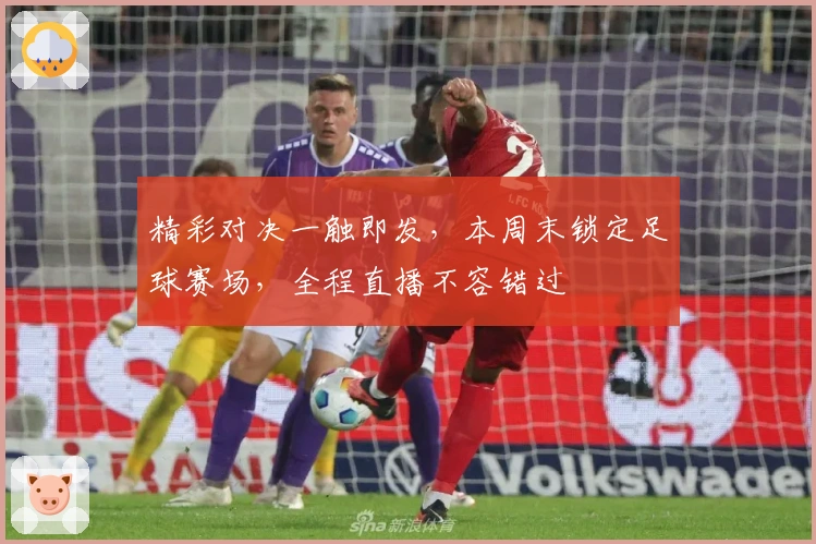 精彩对决一触即发，本周末锁定足球赛场，全程直播不容错过