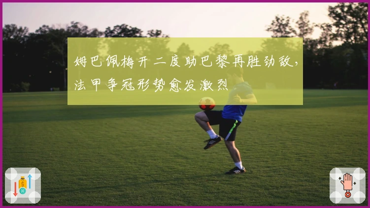 姆巴佩梅开二度助巴黎再胜劲敌，法甲争冠形势愈发激烈