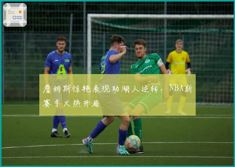 詹姆斯惊艳表现助湖人逆转，NBA新赛季火热开局