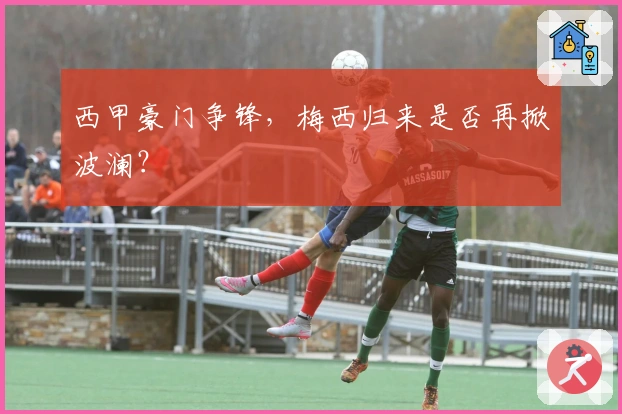 西甲豪门争锋，梅西归来是否再掀波澜？