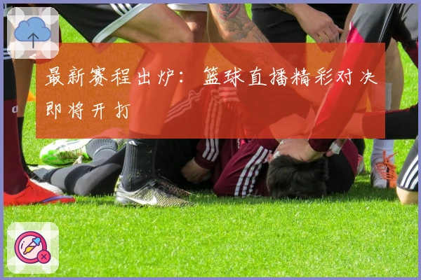 最新赛程出炉：篮球直播精彩对决即将开打