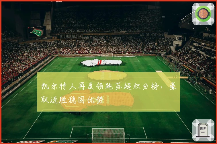 凯尔特人再度领跑苏超积分榜，豪取连胜稳固优势