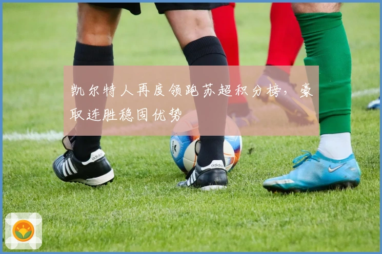 凯尔特人再度领跑苏超积分榜，豪取连胜稳固优势