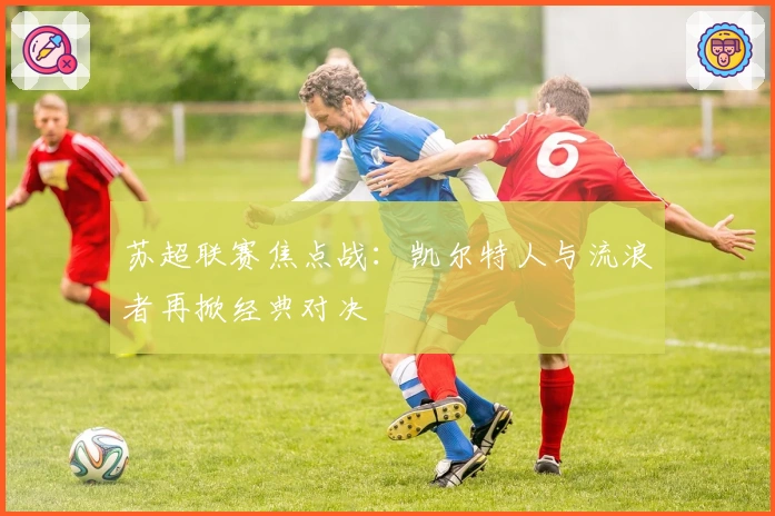 苏超联赛焦点战：凯尔特人与流浪者再掀经典对决