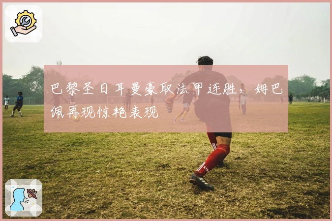 巴黎圣日耳曼豪取法甲连胜，姆巴佩再现惊艳表现