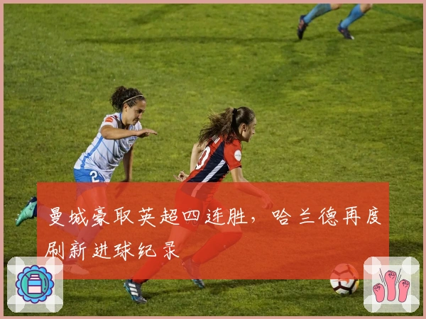 曼城豪取英超四连胜，哈兰德再度刷新进球纪录