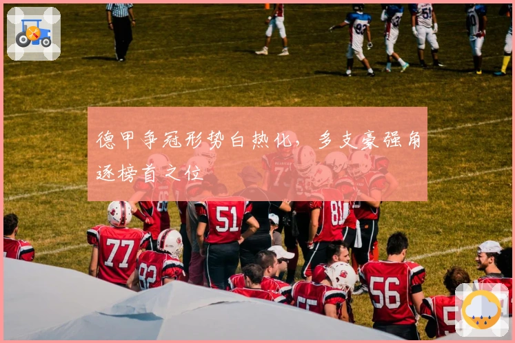 德甲争冠形势白热化，多支豪强角逐榜首之位