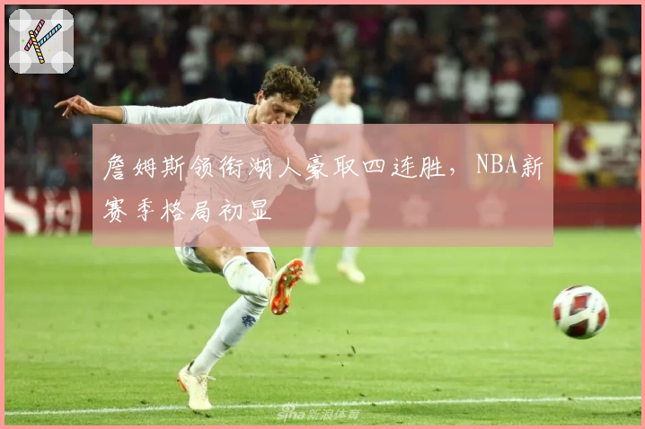 詹姆斯领衔湖人豪取四连胜，NBA新赛季格局初显