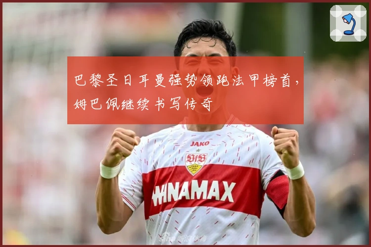 巴黎圣日耳曼强势领跑法甲榜首，姆巴佩继续书写传奇