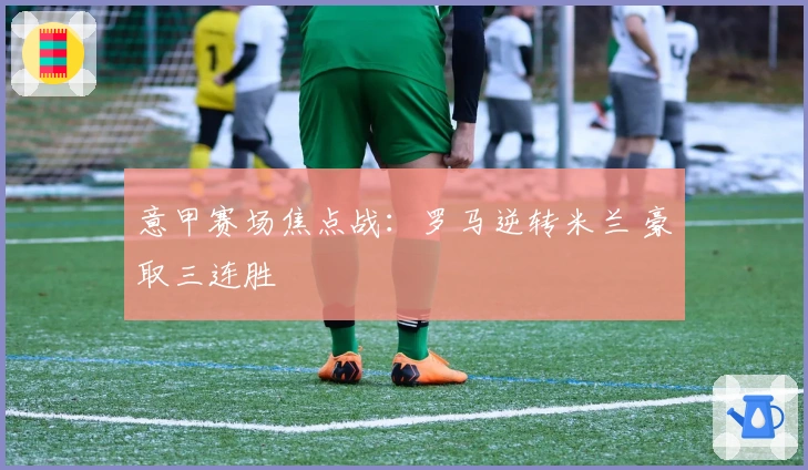 意甲赛场焦点战：罗马逆转米兰 豪取三连胜