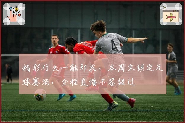 精彩对决一触即发，本周末锁定足球赛场，全程直播不容错过