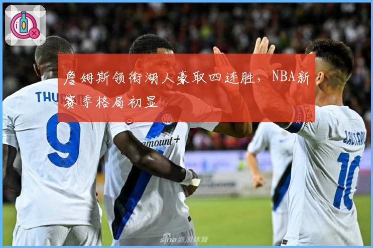 詹姆斯领衔湖人豪取四连胜，NBA新赛季格局初显