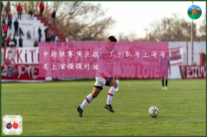 中超联赛焦点战：广州队与上海海港上演强强对话