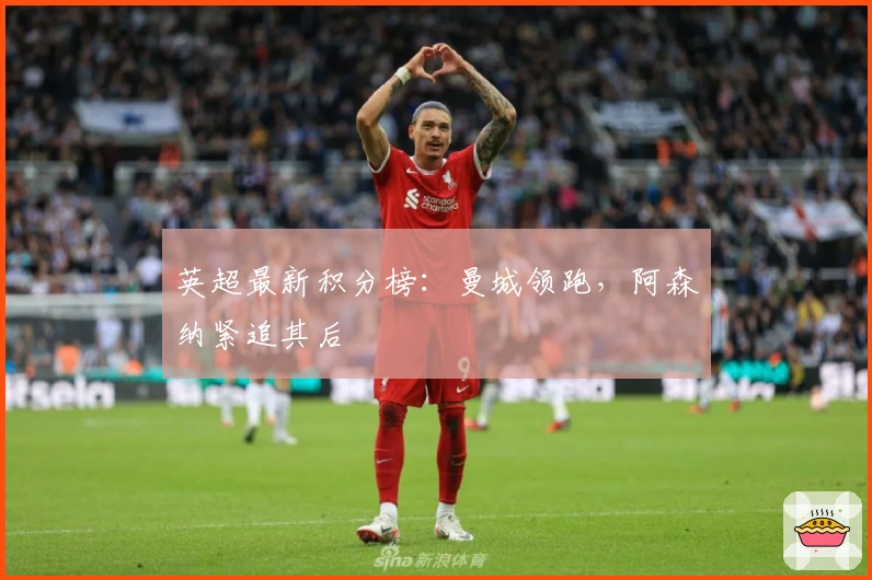 英超最新积分榜：曼城领跑，阿森纳紧追其后
