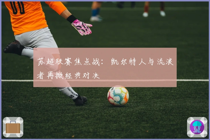 苏超联赛焦点战：凯尔特人与流浪者再掀经典对决