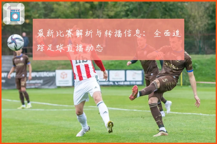 最新比赛解析与转播信息：全面追踪足球直播动态