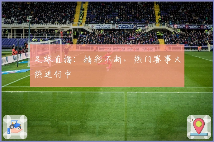 足球直播：精彩不断，热门赛事火热进行中