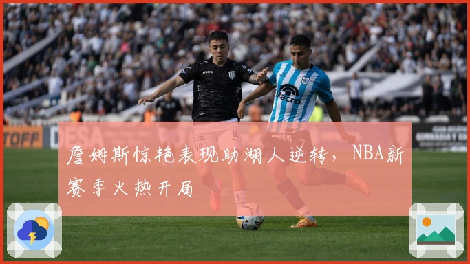 詹姆斯惊艳表现助湖人逆转，NBA新赛季火热开局