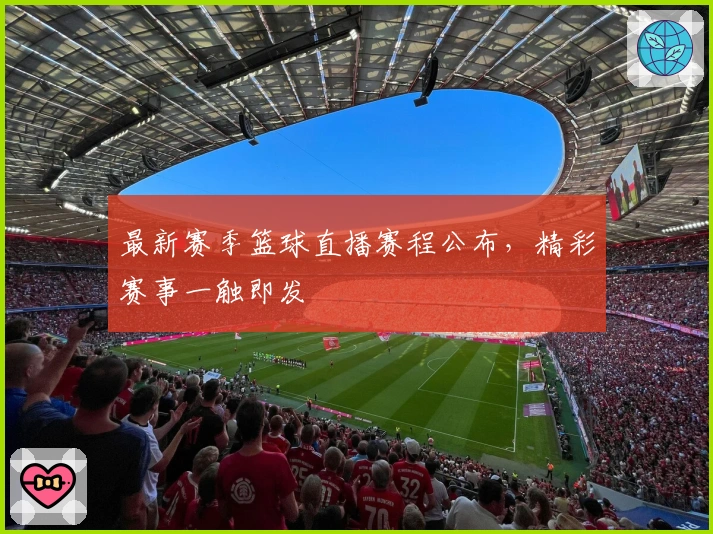 最新赛季篮球直播赛程公布，精彩赛事一触即发