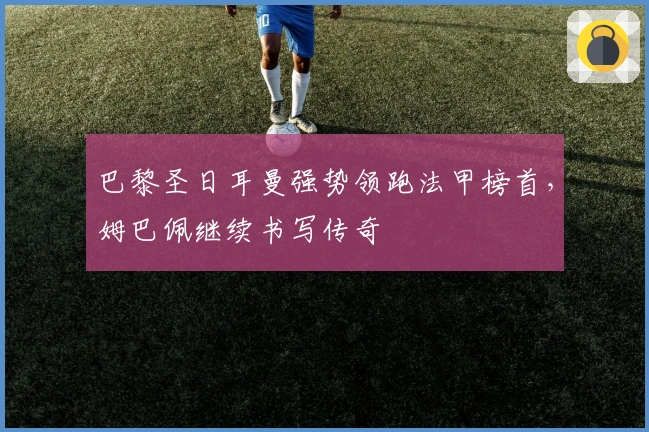 巴黎圣日耳曼强势领跑法甲榜首，姆巴佩继续书写传奇