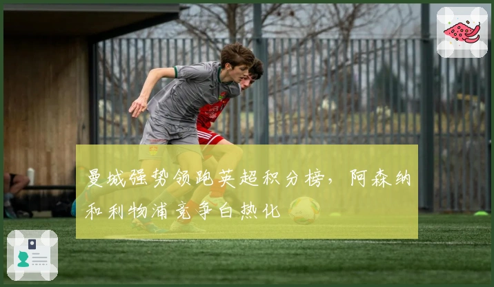 曼城强势领跑英超积分榜，阿森纳和利物浦竞争白热化