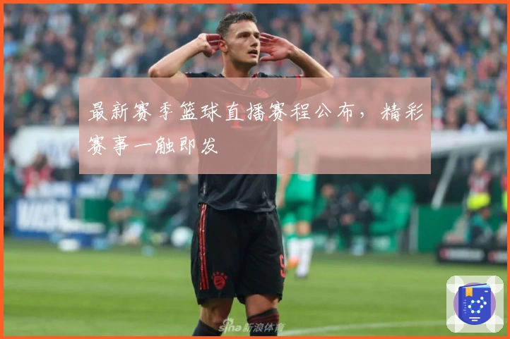 最新赛季篮球直播赛程公布，精彩赛事一触即发