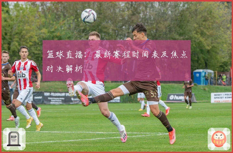 篮球直播：最新赛程时间表及焦点对决解析